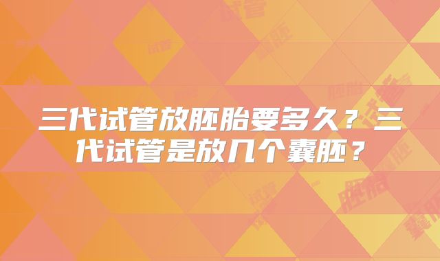 三代试管放胚胎要多久？三代试管是放几个囊胚？