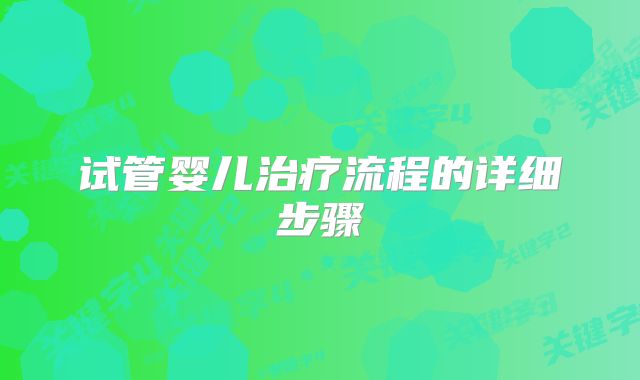 试管婴儿治疗流程的详细步骤