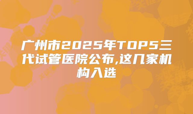 广州市2025年TOP5三代试管医院公布,这几家机构入选