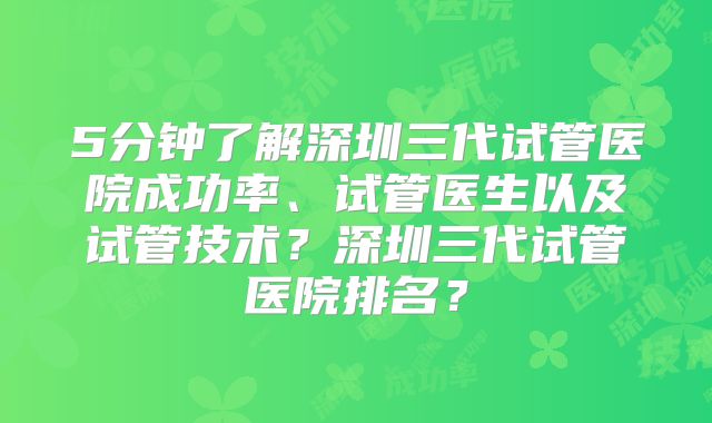 5分钟了解深圳三代试管医院成功率、试管医生以及试管技术？深圳三代试管医院排名？