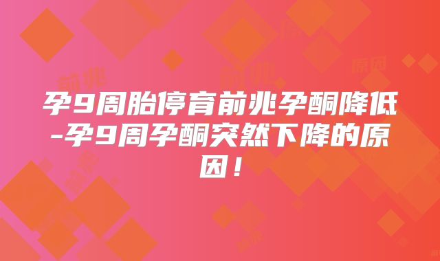 孕9周胎停育前兆孕酮降低-孕9周孕酮突然下降的原因！