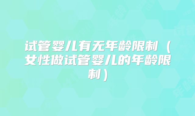 试管婴儿有无年龄限制（女性做试管婴儿的年龄限制）