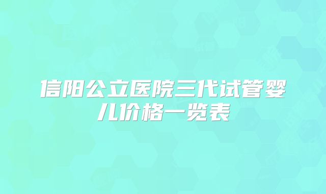 信阳公立医院三代试管婴儿价格一览表