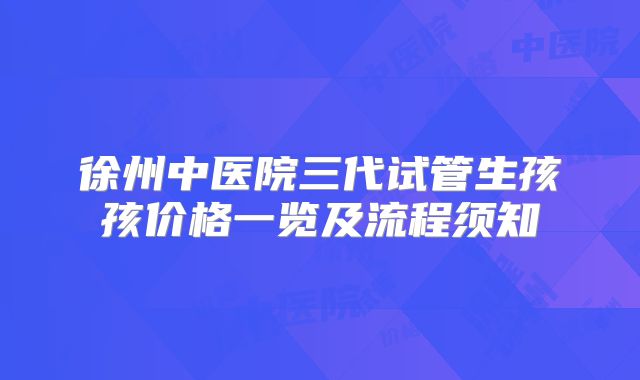 徐州中医院三代试管生孩孩价格一览及流程须知