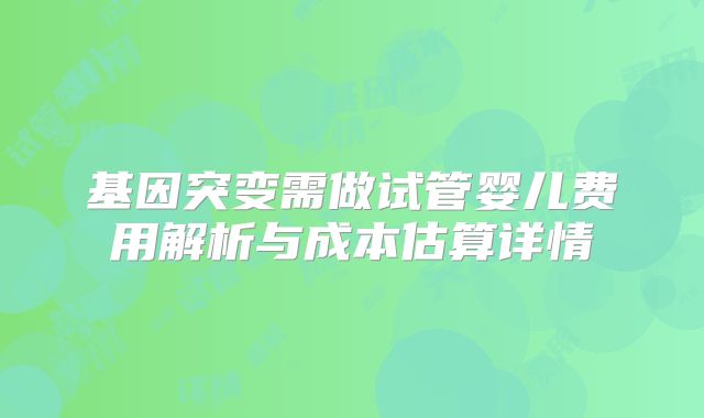 基因突变需做试管婴儿费用解析与成本估算详情