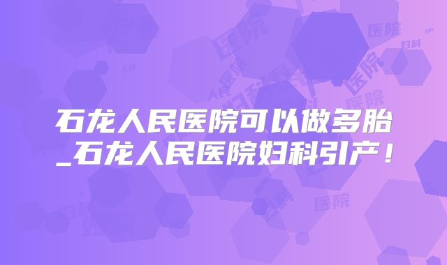 石龙人民医院可以做多胎_石龙人民医院妇科引产！