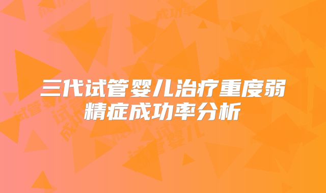 三代试管婴儿治疗重度弱精症成功率分析