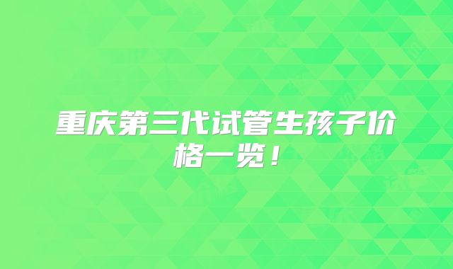 重庆第三代试管生孩子价格一览!