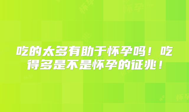 吃的太多有助于怀孕吗!吃得多是不是怀孕的征兆!