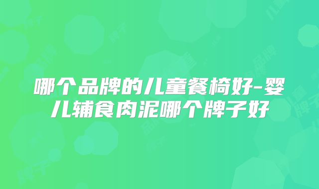 哪个品牌的儿童餐椅好-婴儿辅食肉泥哪个牌子好