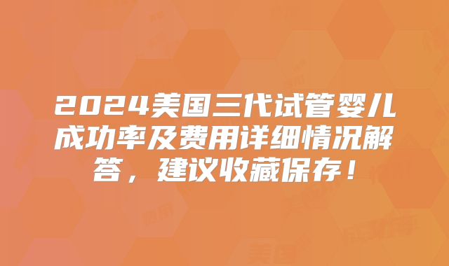 2024美国三代试管婴儿成功率及费用详细情况解答，建议收藏保存！