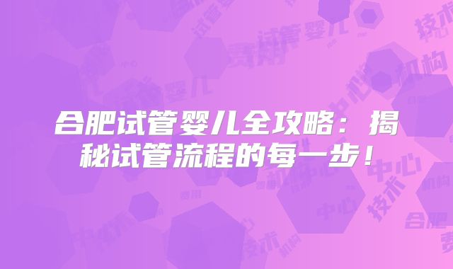 合肥试管婴儿全攻略：揭秘试管流程的每一步！