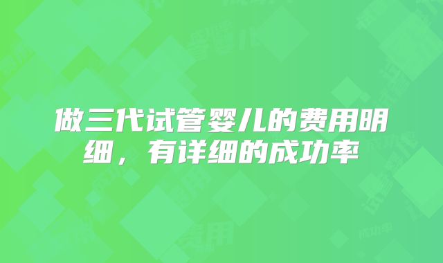 做三代试管婴儿的费用明细,有详细的成功率