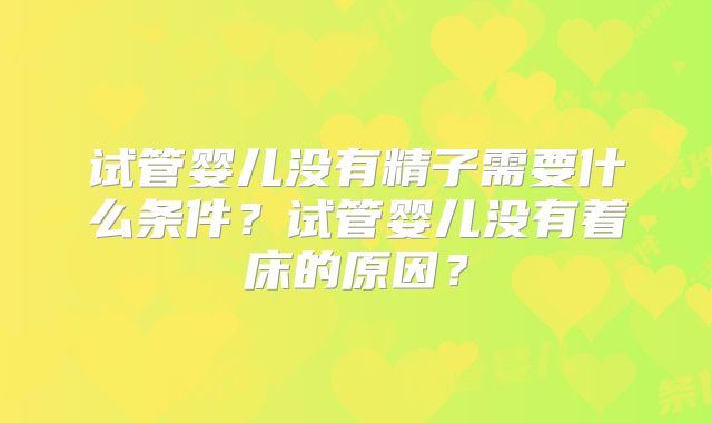 试管婴儿没有精子需要什么条件?试管婴儿没有着床的原因?