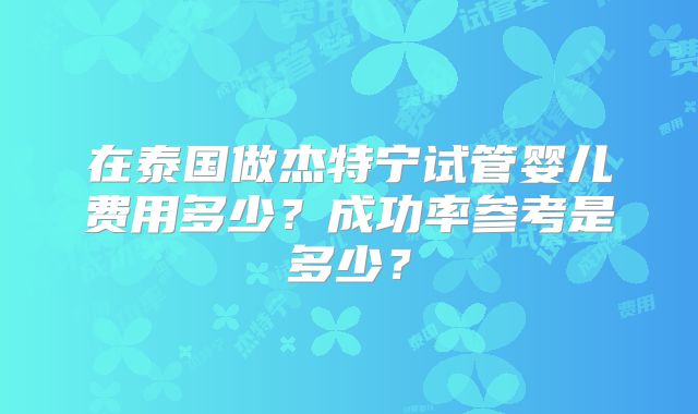 在泰国做杰特宁试管婴儿费用多少？成功率参考是多少？