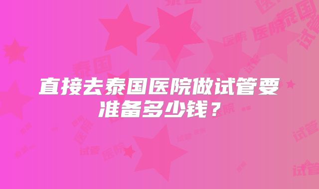 直接去泰国医院做试管要准备多少钱?