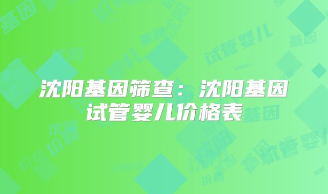 沈阳基因筛查:沈阳基因试管婴儿价格表