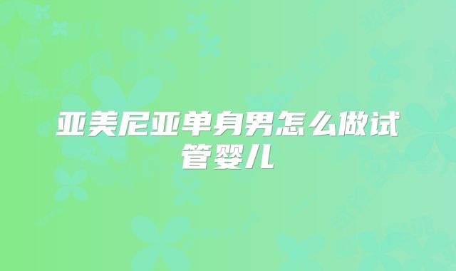 亚美尼亚单身男怎么做试管婴儿