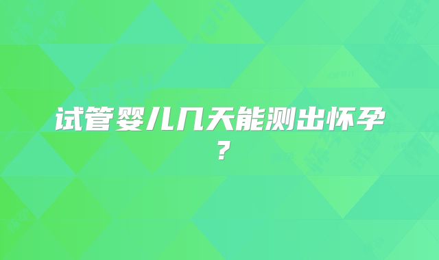 试管婴儿几天能测出怀孕？