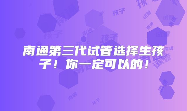 南通第三代试管选择生孩子!你一定可以的!