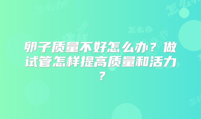卵子质量不好怎么办？做试管怎样提高质量和活力？
