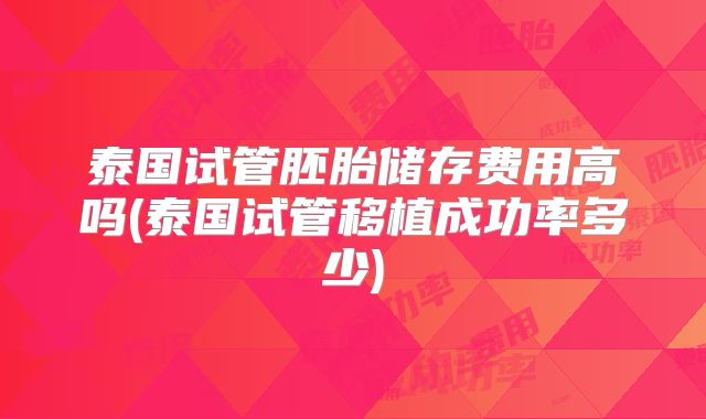 泰国试管胚胎储存费用高吗(泰国试管移植成功率多少)