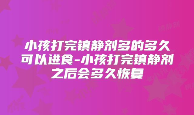 小孩打完镇静剂多的多久可以进食-小孩打完镇静剂之后会多久恢复