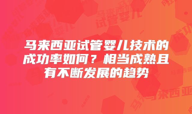 马来西亚试管婴儿技术的成功率如何？相当成熟且有不断发展的趋势