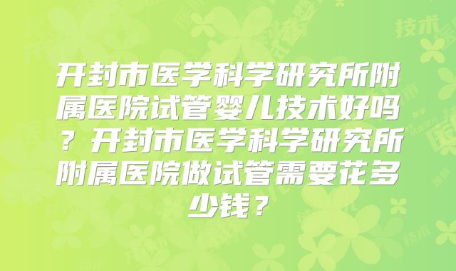 开封市医学科学研究所附属医院试管婴儿技术好吗？开封市医学科学研究所附属医院做试管需要花多少钱？