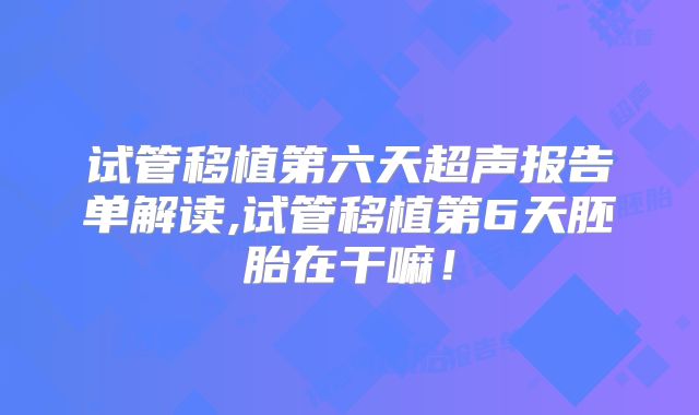 试管移植第六天超声报告单解读,试管移植第6天胚胎在干嘛!