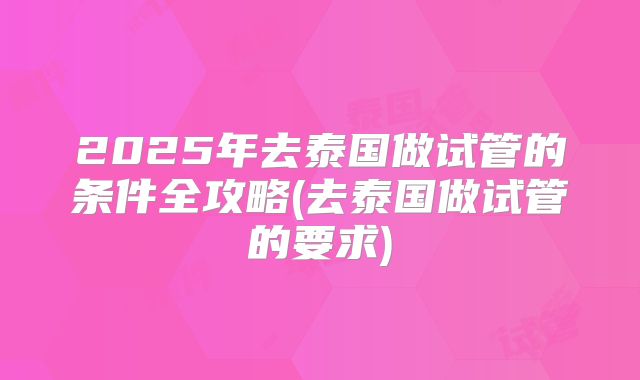 2025年去泰国做试管的条件全攻略(去泰国做试管的要求)