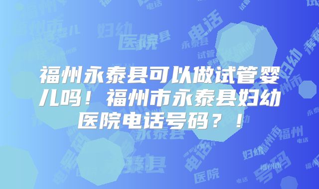 福州永泰县可以做试管婴儿吗！福州市永泰县妇幼医院电话号码？！