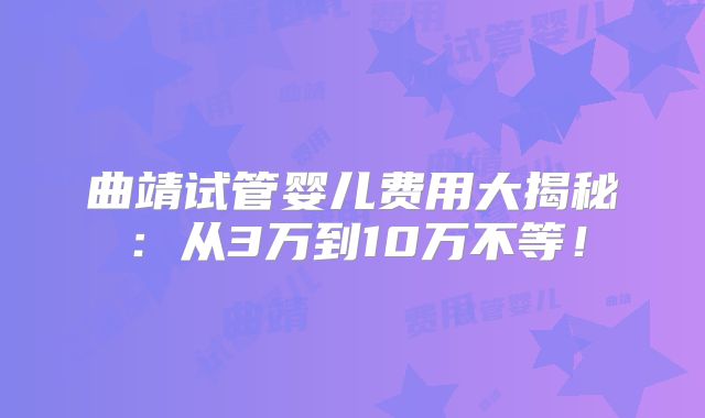 曲靖试管婴儿费用大揭秘：从3万到10万不等！