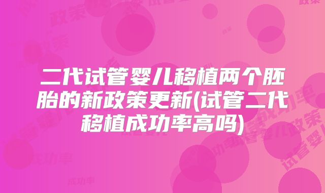 二代试管婴儿移植两个胚胎的新政策更新(试管二代移植成功率高吗)