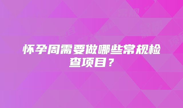 怀孕周需要做哪些常规检查项目?