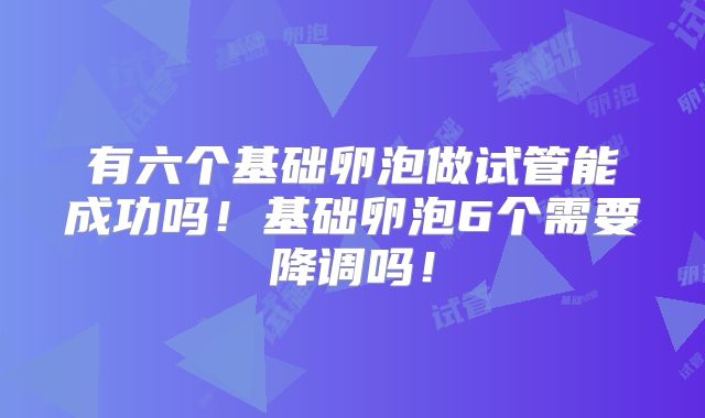 有六个基础卵泡做试管能成功吗!基础卵泡6个需要降调吗!