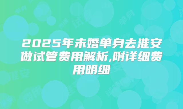2025年未婚单身去淮安做试管费用解析,附详细费用明细