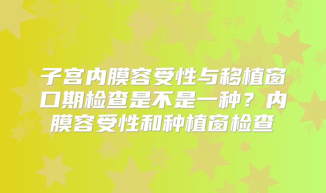 子宫内膜容受性与移植窗口期检查是不是一种？内膜容受性和种植窗检查