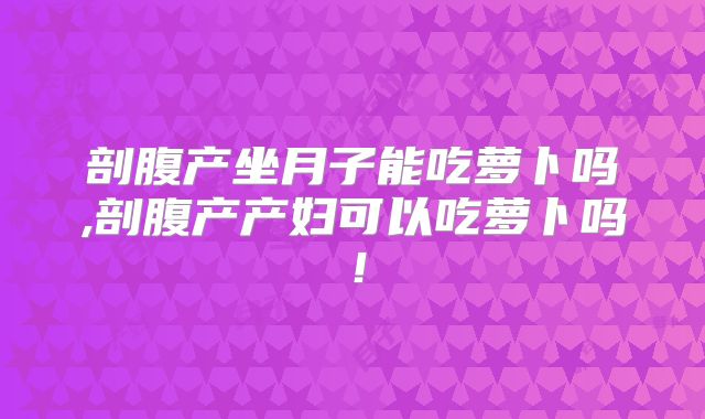剖腹产坐月子能吃萝卜吗,剖腹产产妇可以吃萝卜吗!