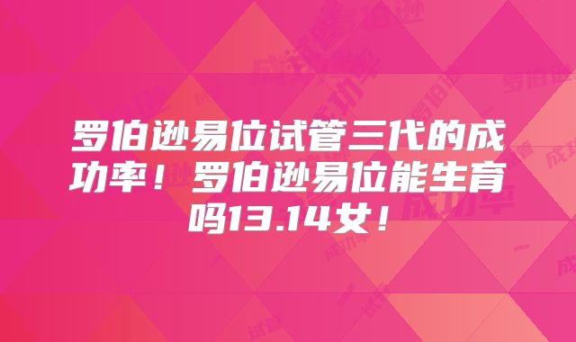 罗伯逊易位试管三代的成功率！罗伯逊易位能生育吗13.14女！