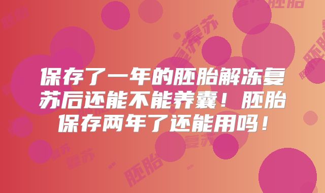 保存了一年的胚胎解冻复苏后还能不能养囊！胚胎保存两年了还能用吗！