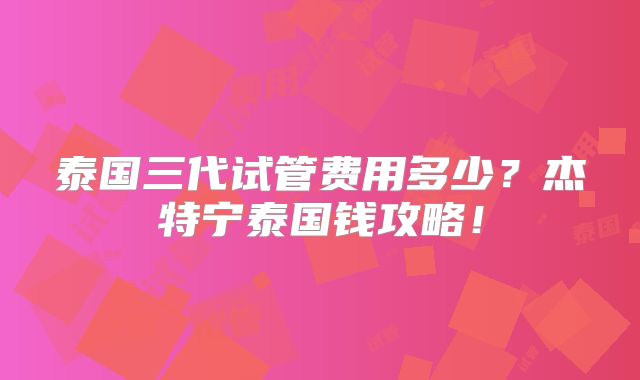 泰国三代试管费用多少？杰特宁泰国钱攻略！