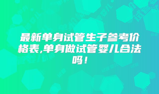 最新单身试管生子参考价格表,单身做试管婴儿合法吗!