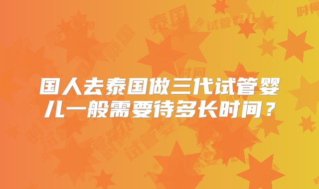 国人去泰国做三代试管婴儿一般需要待多长时间?