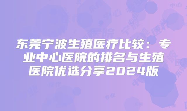 东莞宁波生殖医疗比较：专业中心医院的排名与生殖医院优选分享2024版