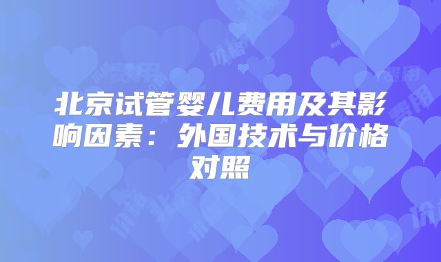 北京试管婴儿费用及其影响因素:外国技术与价格对照
