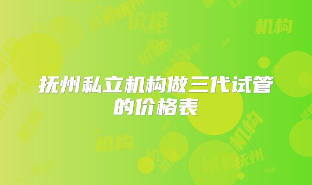 抚州私立机构做三代试管的价格表