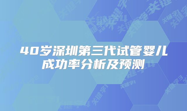 40岁深圳第三代试管婴儿成功率分析及预测