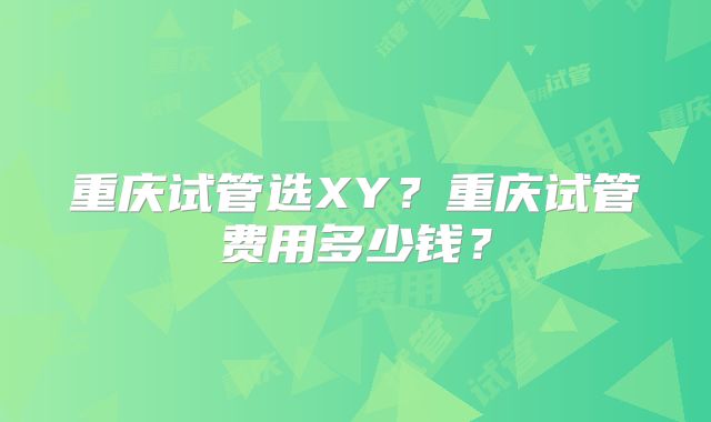 重庆试管选XY?重庆试管费用多少钱?