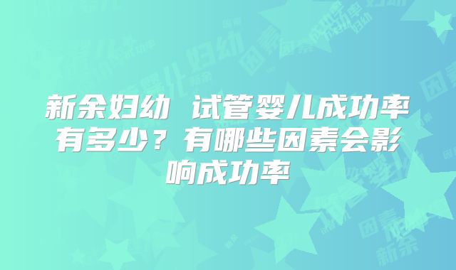 新余妇幼 试管婴儿成功率有多少？有哪些因素会影响成功率